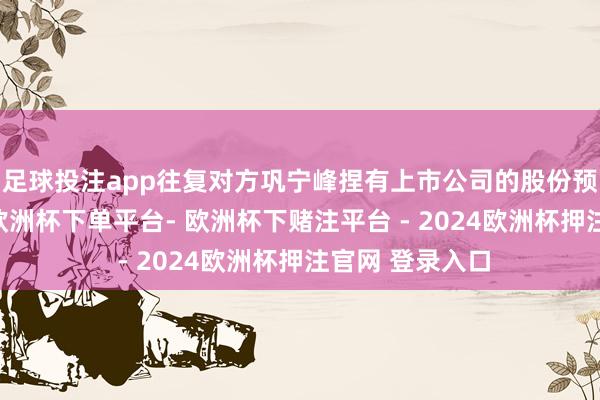 足球投注app往复对方巩宁峰捏有上市公司的股份预测将跨越5%-欧洲杯下单平台- 欧洲杯下赌注平台 - 2024欧洲杯押注官网 登录入口