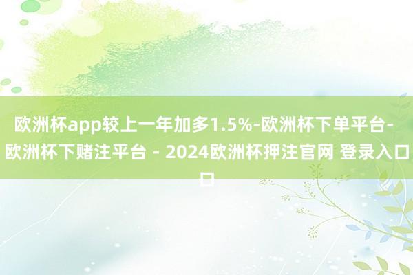 欧洲杯app较上一年加多1.5%-欧洲杯下单平台- 欧洲杯下赌注平台 - 2024欧洲杯押注官网 登录入口